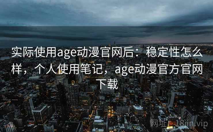 实际使用age动漫官网后:稳定性怎么样,个人使用笔记,age动漫官方官网下载 实际使用age动漫官网后:稳定性怎么样,个人使用笔记,age动漫官方官网下载