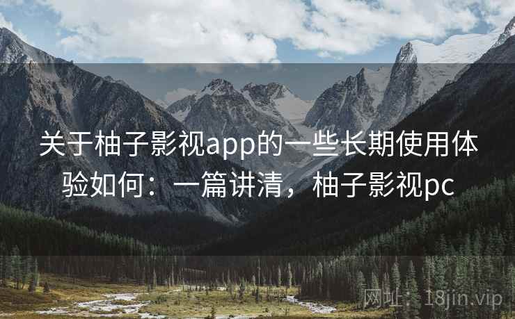 关于柚子影视app的一些长期使用体验如何：一篇讲清，柚子影视pc