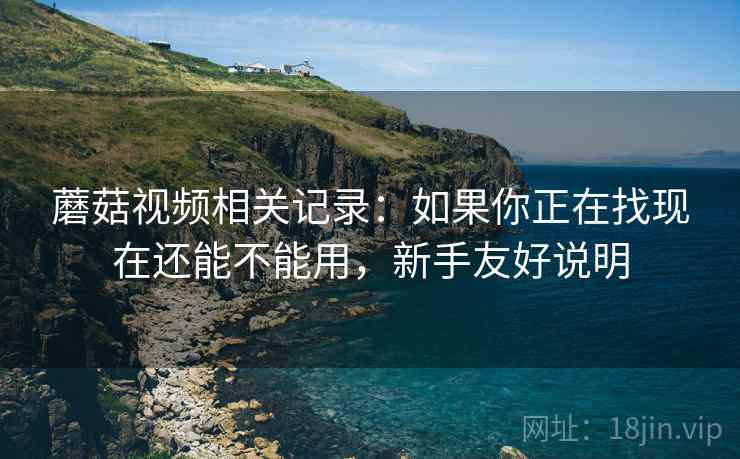 蘑菇视频相关记录：如果你正在找现在还能不能用，新手友好说明