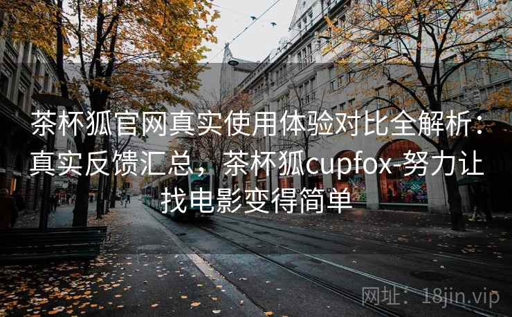 茶杯狐官网真实使用体验对比全解析：真实反馈汇总，茶杯狐cupfox-努力让找电影变得简单