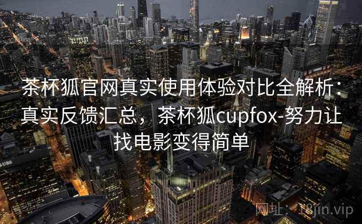 茶杯狐官网真实使用体验对比全解析：真实反馈汇总，茶杯狐cupfox-努力让找电影变得简单