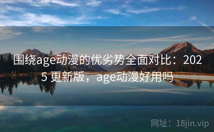 围绕age动漫的优劣势全面对比：2025 更新版，age动漫好用吗