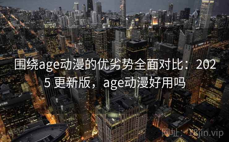 围绕age动漫的优劣势全面对比：2025 更新版，age动漫好用吗