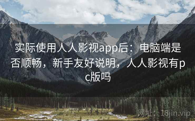实际使用人人影视app后：电脑端是否顺畅，新手友好说明，人人影视有pc版吗