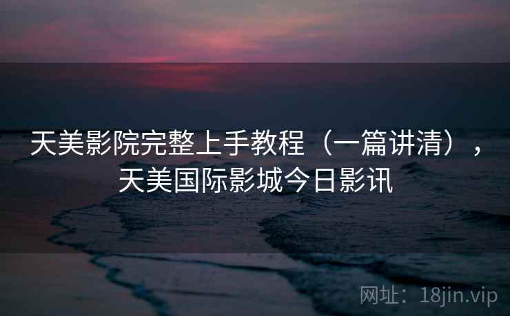 天美影院完整上手教程（一篇讲清），天美国际影城今日影讯