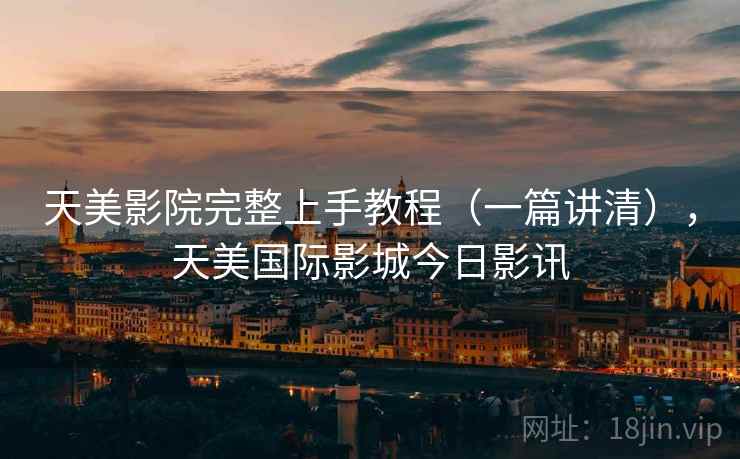 天美影院完整上手教程（一篇讲清），天美国际影城今日影讯