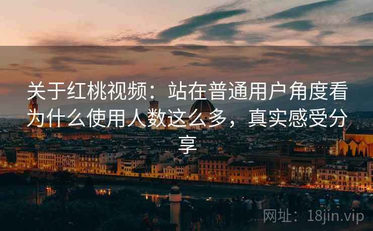关于红桃视频：站在普通用户角度看为什么使用人数这么多，真实感受分享