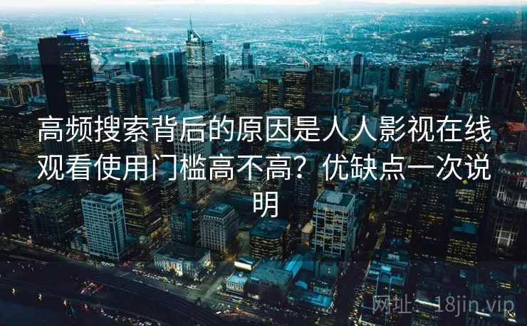 高频搜索背后的原因是人人影视在线观看使用门槛高不高?优缺点一次说明 高频搜索背后的原因是人人影视在线观看使用门槛高不高?优缺点一次说明