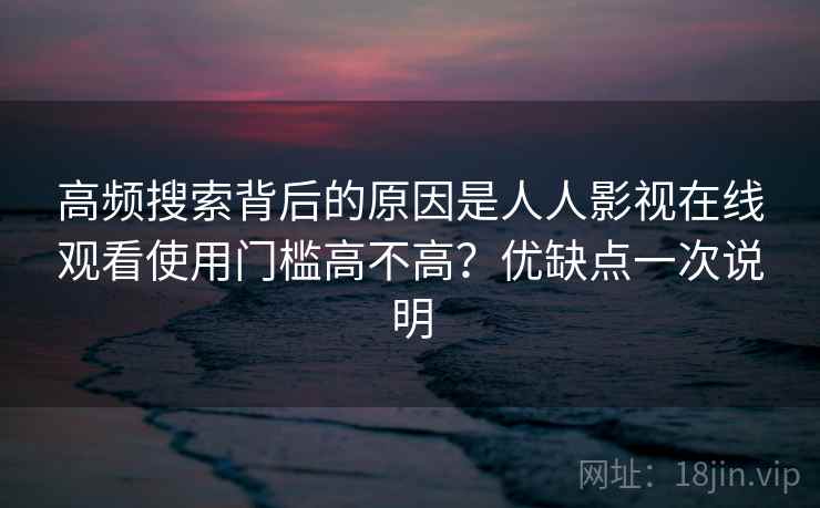 高频搜索背后的原因是人人影视在线观看使用门槛高不高？优缺点一次说明