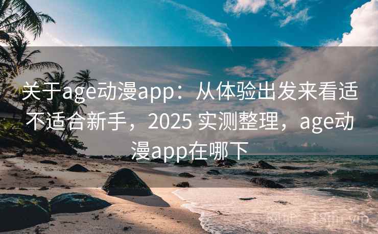 关于age动漫app：从体验出发来看适不适合新手，2025 实测整理，age动漫app在哪下