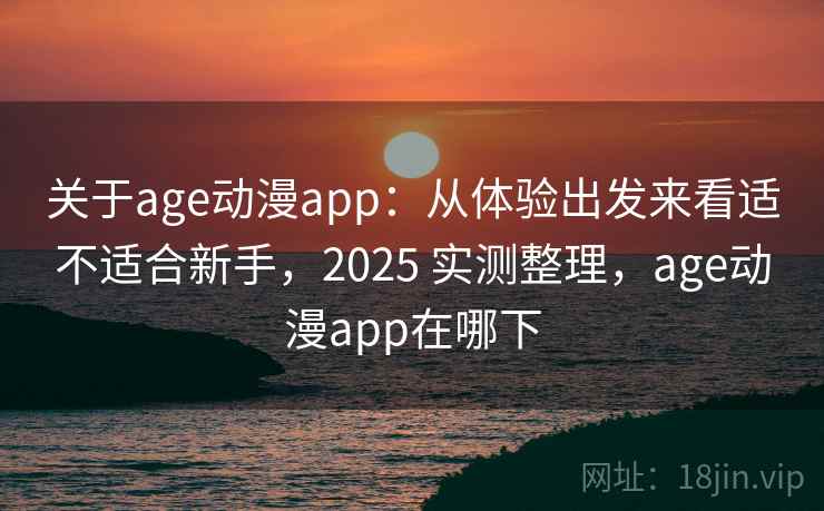 关于age动漫app：从体验出发来看适不适合新手，2025 实测整理，age动漫app在哪下