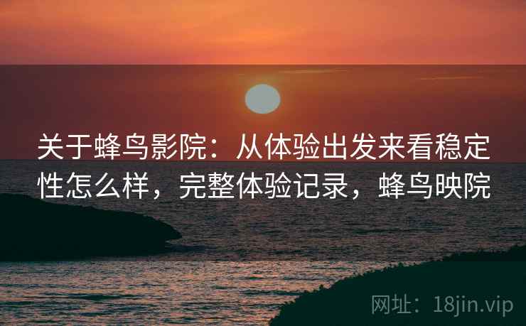 关于蜂鸟影院：从体验出发来看稳定性怎么样，完整体验记录，蜂鸟映院