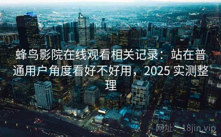 蜂鸟影院在线观看相关记录：站在普通用户角度看好不好用，2025 实测整理