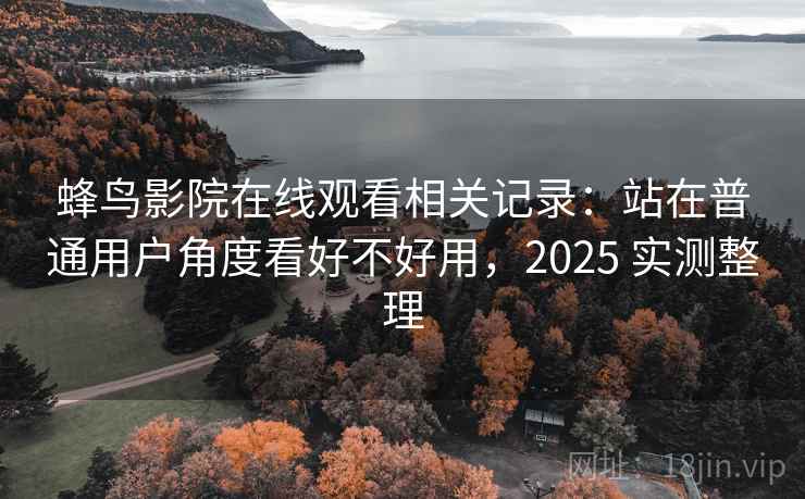 蜂鸟影院在线观看相关记录:站在普通用户角度看好不好用,2025 实测整理 蜂鸟影院在线观看相关记录:站在普通用户角度看好不好用,2025 实测整理