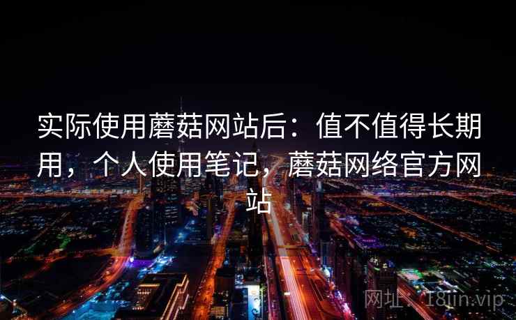 实际使用蘑菇网站后：值不值得长期用，个人使用笔记，蘑菇网络官方网站