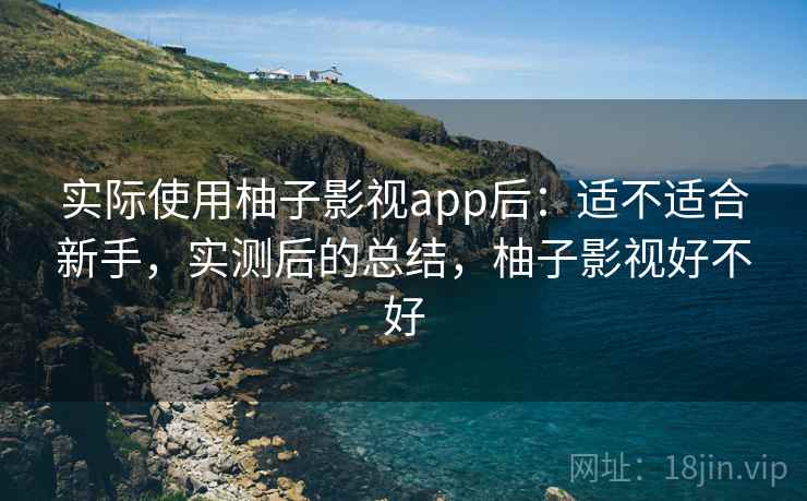 实际使用柚子影视app后：适不适合新手，实测后的总结，柚子影视好不好