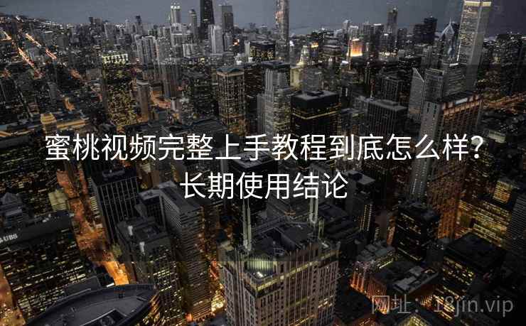 蜜桃视频完整上手教程到底怎么样？长期使用结论