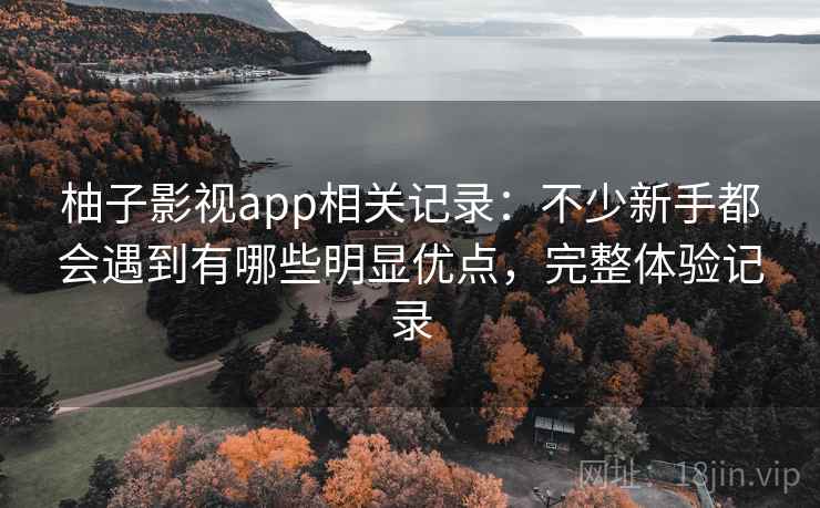 柚子影视app相关记录：不少新手都会遇到有哪些明显优点，完整体验记录