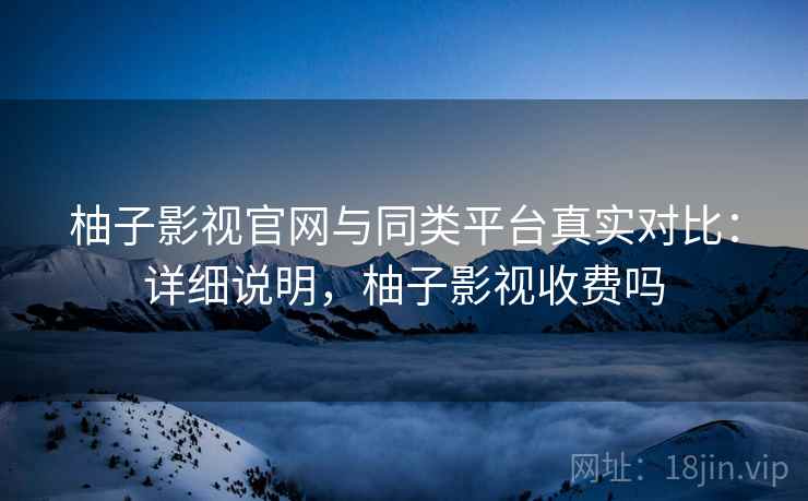 柚子影视官网与同类平台真实对比：详细说明，柚子影视收费吗