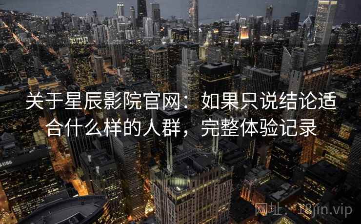 关于星辰影院官网:如果只说结论适合什么样的人群,完整体验记录 关于星辰影院官网:如果只说结论适合什么样的人群,完整体验记录