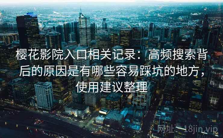 樱花影院入口相关记录：高频搜索背后的原因是有哪些容易踩坑的地方，使用建议整理