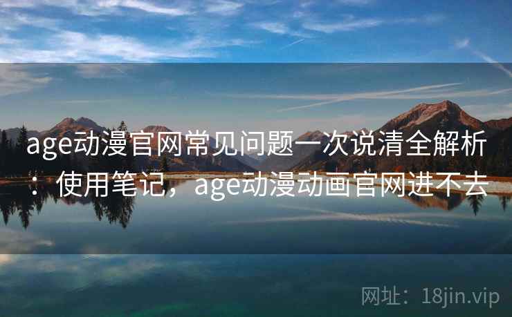 age动漫官网常见问题一次说清全解析：使用笔记，age动漫动画官网进不去