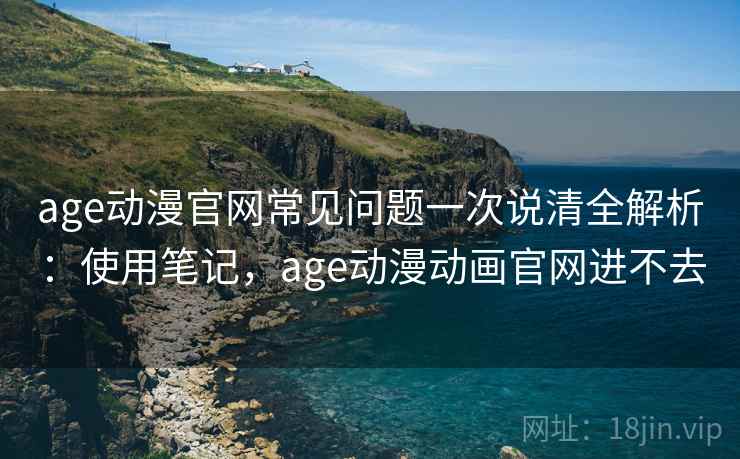 age动漫官网常见问题一次说清全解析:使用笔记,age动漫动画官网进不去 age动漫官网常见问题一次说清全解析:使用笔记,age动漫动画官网进不去