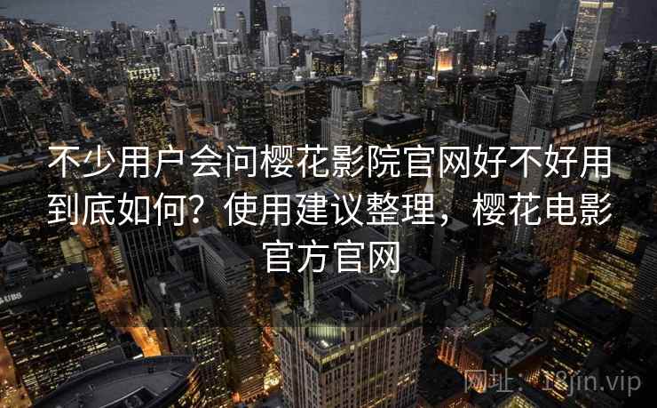 不少用户会问樱花影院官网好不好用到底如何？使用建议整理，樱花电影官方官网