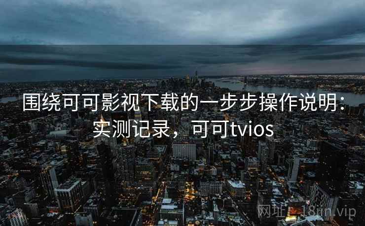 围绕可可影视下载的一步步操作说明：实测记录，可可tvios