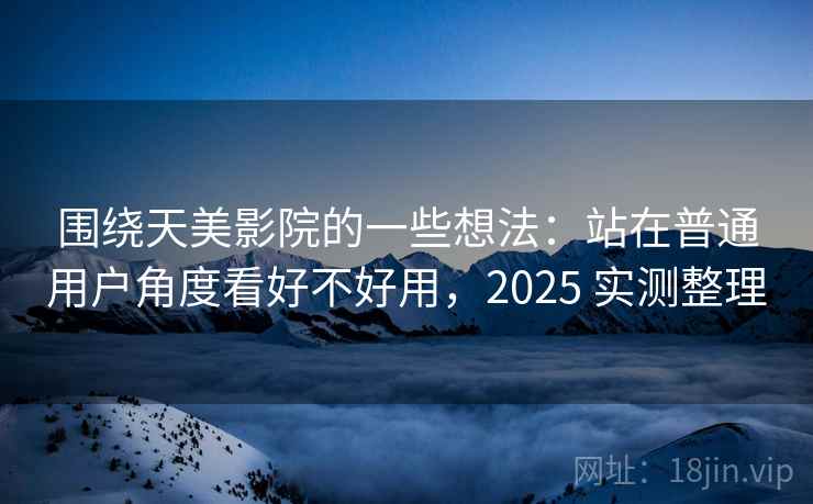围绕天美影院的一些想法：站在普通用户角度看好不好用，2025 实测整理
