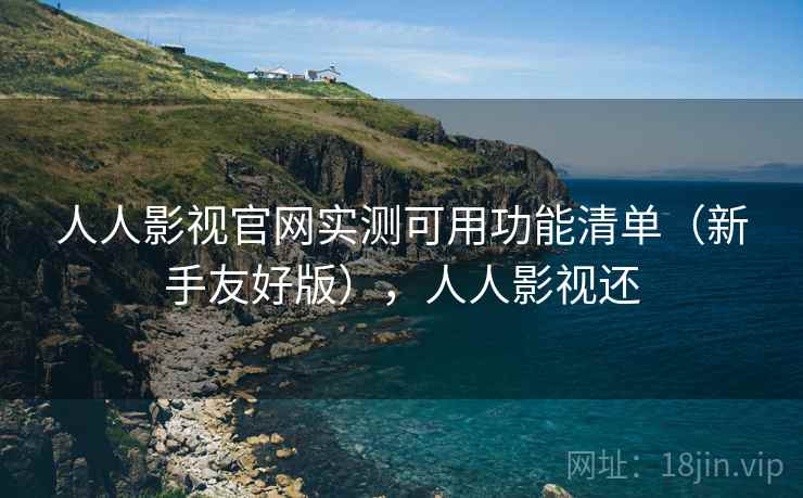 人人影视官网实测可用功能清单（新手友好版），人人影视还