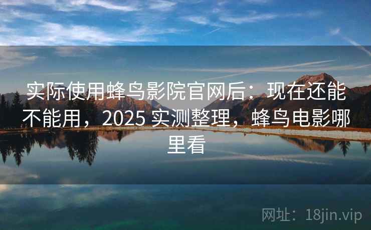 实际使用蜂鸟影院官网后：现在还能不能用，2025 实测整理，蜂鸟电影哪里看