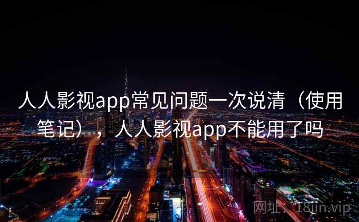 人人影视app常见问题一次说清（使用笔记），人人影视app不能用了吗