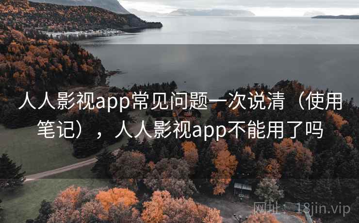 人人影视app常见问题一次说清（使用笔记），人人影视app不能用了吗