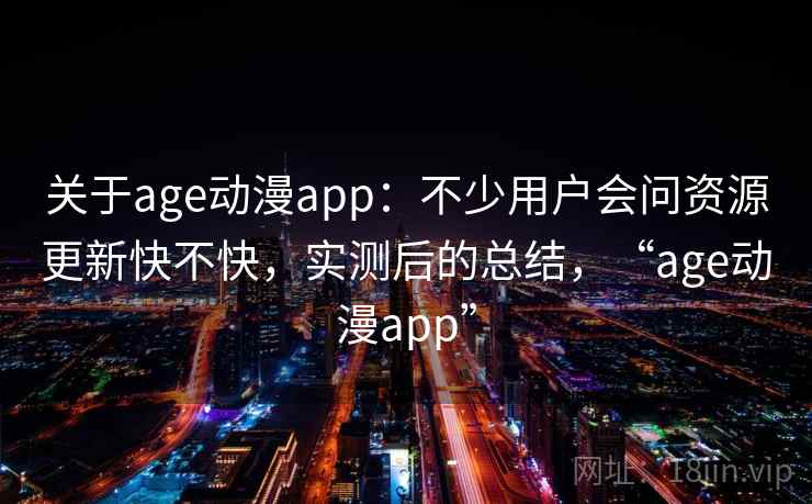关于age动漫app：不少用户会问资源更新快不快，实测后的总结，“age动漫app”