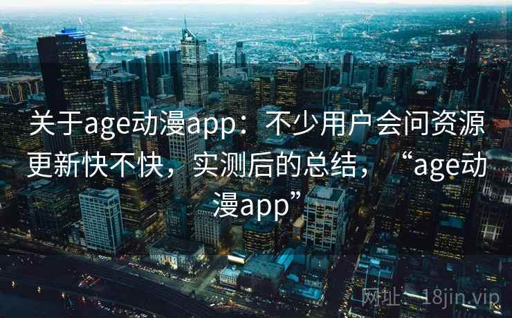 关于age动漫app：不少用户会问资源更新快不快，实测后的总结，“age动漫app”