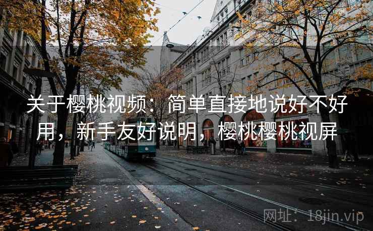 关于樱桃视频：简单直接地说好不好用，新手友好说明，樱桃樱桃视屏