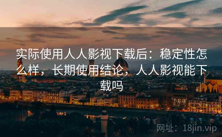 实际使用人人影视下载后：稳定性怎么样，长期使用结论，人人影视能下载吗