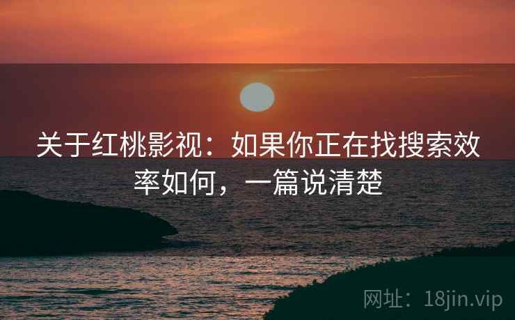 关于红桃影视：如果你正在找搜索效率如何，一篇说清楚
