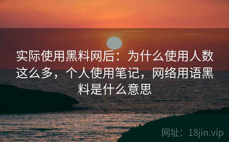 实际使用黑料网后：为什么使用人数这么多，个人使用笔记，网络用语黑料是什么意思