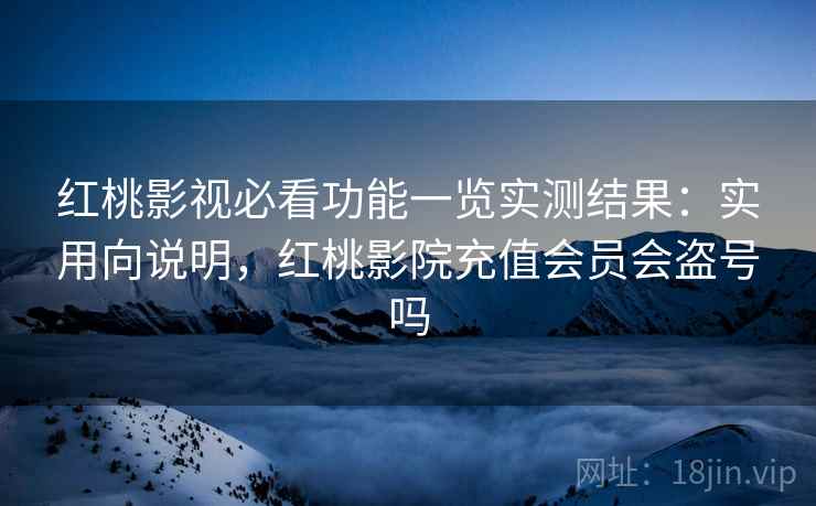 红桃影视必看功能一览实测结果：实用向说明，红桃影院充值会员会盗号吗