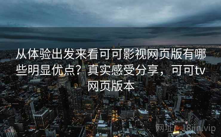 从体验出发来看可可影视网页版有哪些明显优点?真实感受分享,可可tv网页版本 从体验出发来看可可影视网页版有哪些明显优点?真实感受分享,可可tv网页版本