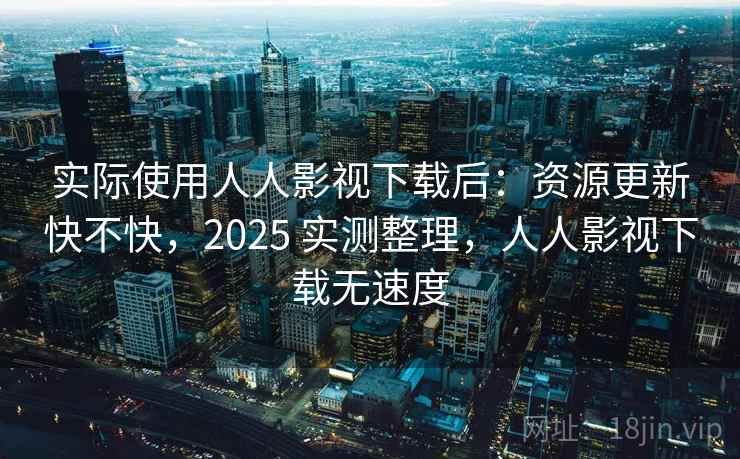 实际使用人人影视下载后:资源更新快不快,2025 实测整理,人人影视下载无速度 实际使用人人影视下载后:资源更新快不快,2025 实测整理,人人影视下载无速度