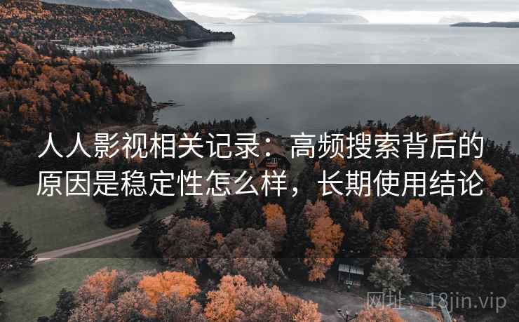 人人影视相关记录：高频搜索背后的原因是稳定性怎么样，长期使用结论