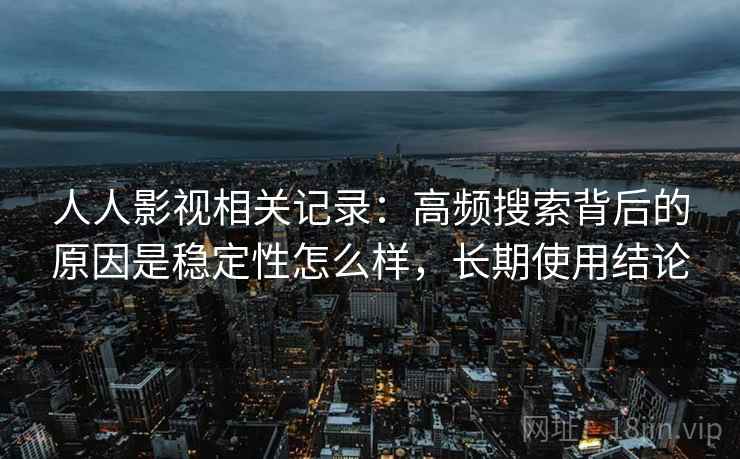 人人影视相关记录：高频搜索背后的原因是稳定性怎么样，长期使用结论