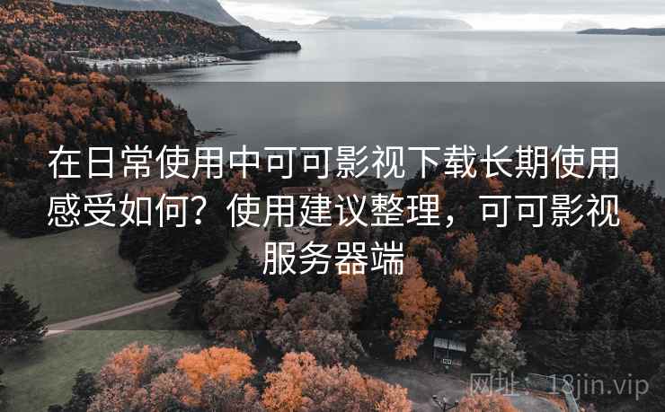 在日常使用中可可影视下载长期使用感受如何?使用建议整理,可可影视服务器端 在日常使用中可可影视下载长期使用感受如何?使用建议整理,可可影视服务器端
