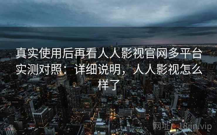 真实使用后再看人人影视官网多平台实测对照：详细说明，人人影视怎么样了