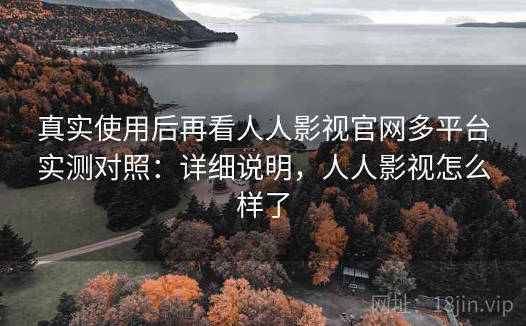 真实使用后再看人人影视官网多平台实测对照：详细说明，人人影视怎么样了