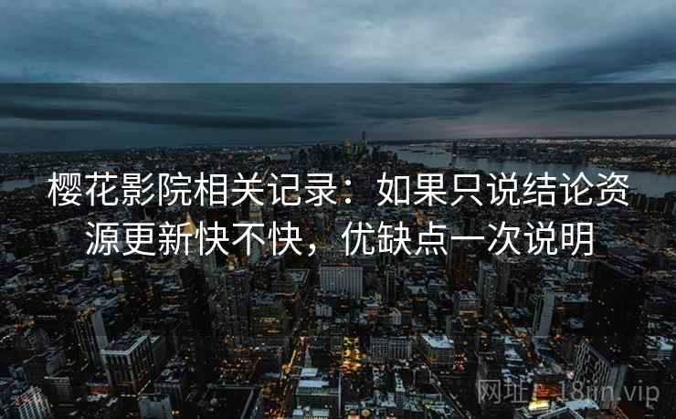 樱花影院相关记录：如果只说结论资源更新快不快，优缺点一次说明