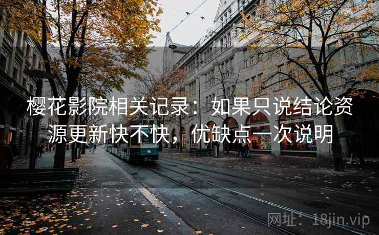 樱花影院相关记录：如果只说结论资源更新快不快，优缺点一次说明